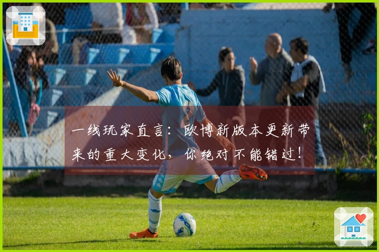 一线玩家直言：欧博新版本更新带来的重大变化，你绝对不能错过！