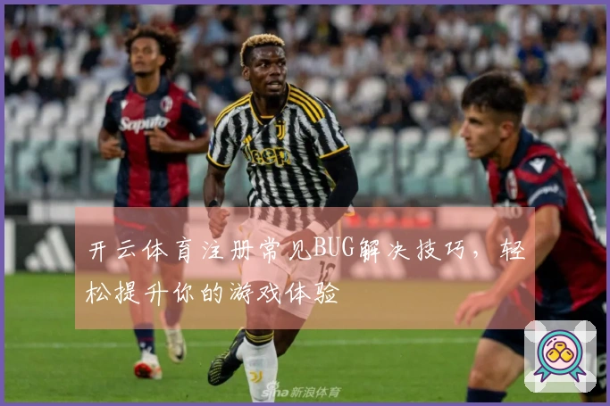 开云体育注册常见BUG解决技巧，轻松提升你的游戏体验