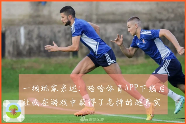 一线玩家亲述：哈哈体育APP下载后让我在游戏中获得了怎样的超真实体验