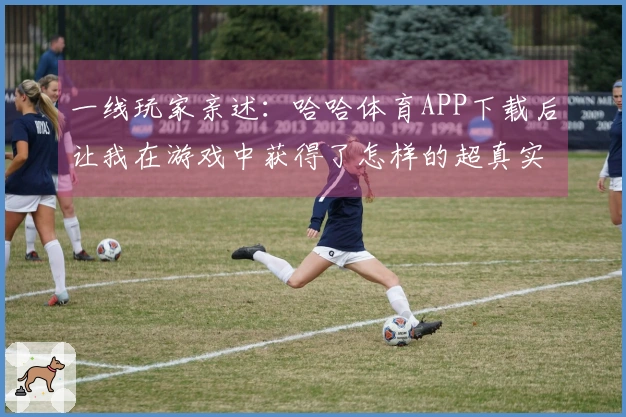 一线玩家亲述：哈哈体育APP下载后让我在游戏中获得了怎样的超真实体验