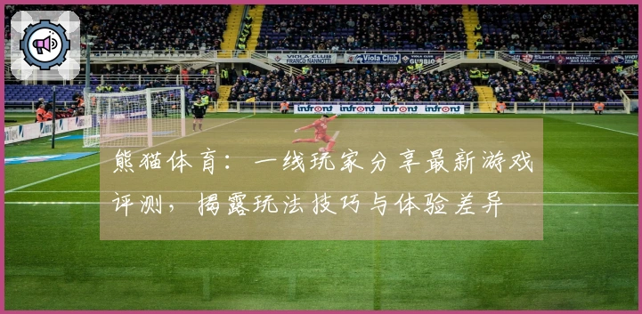 熊猫体育：一线玩家分享最新游戏评测，揭露玩法技巧与体验差异