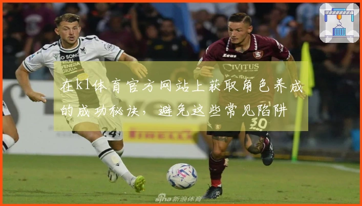在k1体育官方网站上获取角色养成的成功秘诀，避免这些常见陷阱