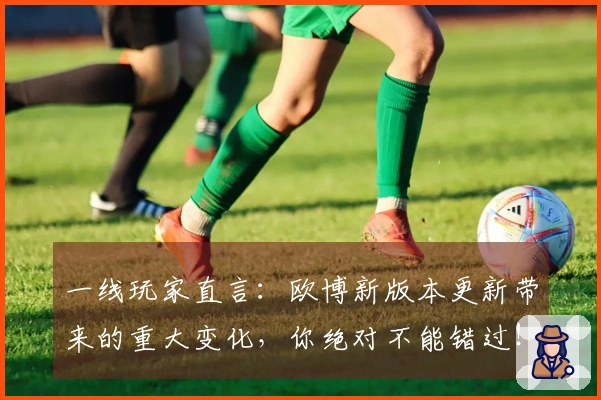 一线玩家直言：欧博新版本更新带来的重大变化，你绝对不能错过！