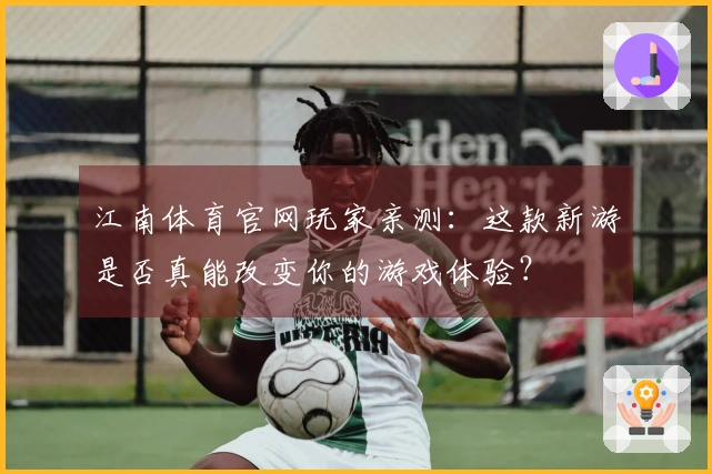 江南体育官网玩家亲测：这款新游是否真能改变你的游戏体验？
