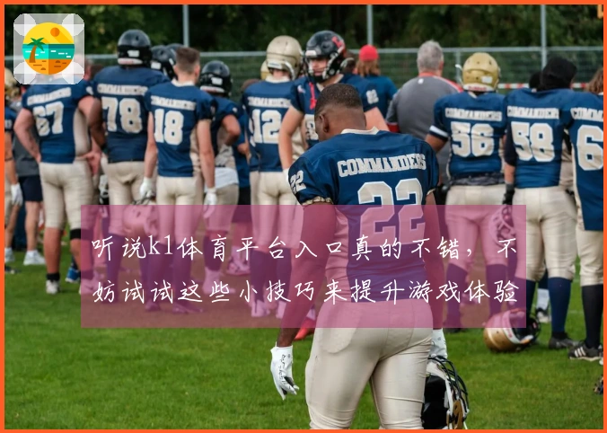 听说k1体育平台入口真的不错，不妨试试这些小技巧来提升游戏体验！