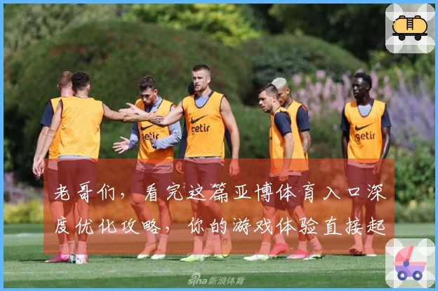 老哥们，看完这篇亚博体育入口深度优化攻略，你的游戏体验直接起飞！